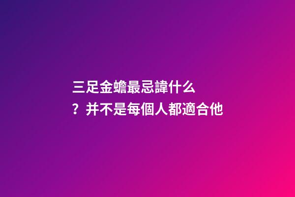 三足金蟾最忌諱什么？并不是每個人都適合他